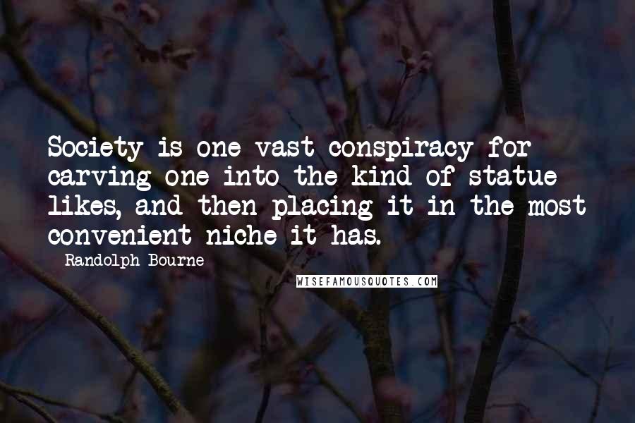 Randolph Bourne Quotes: Society is one vast conspiracy for carving one into the kind of statue likes, and then placing it in the most convenient niche it has.