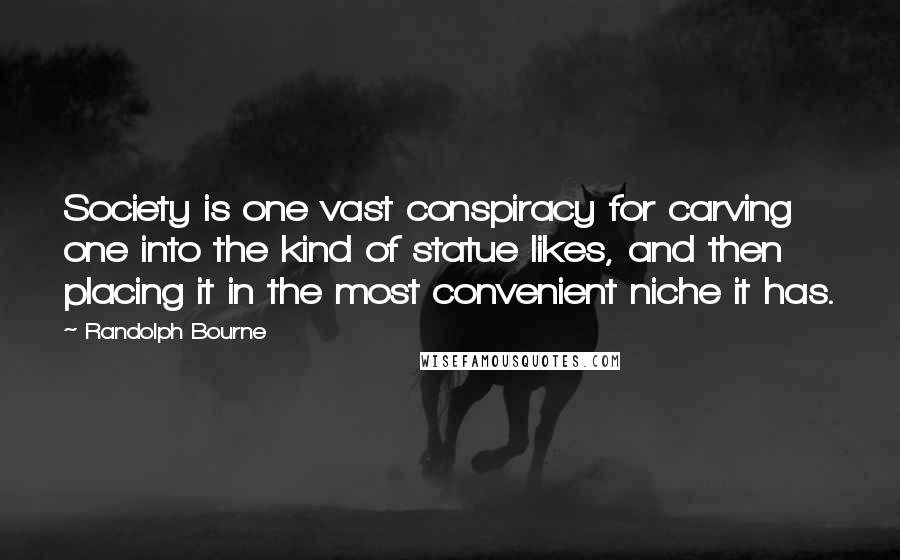 Randolph Bourne Quotes: Society is one vast conspiracy for carving one into the kind of statue likes, and then placing it in the most convenient niche it has.