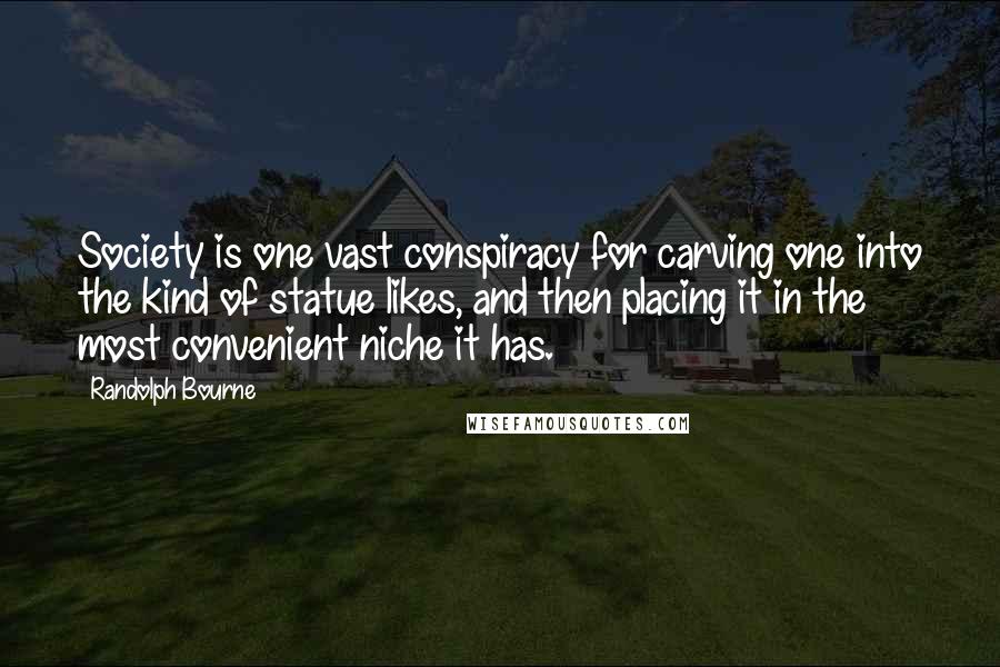 Randolph Bourne Quotes: Society is one vast conspiracy for carving one into the kind of statue likes, and then placing it in the most convenient niche it has.