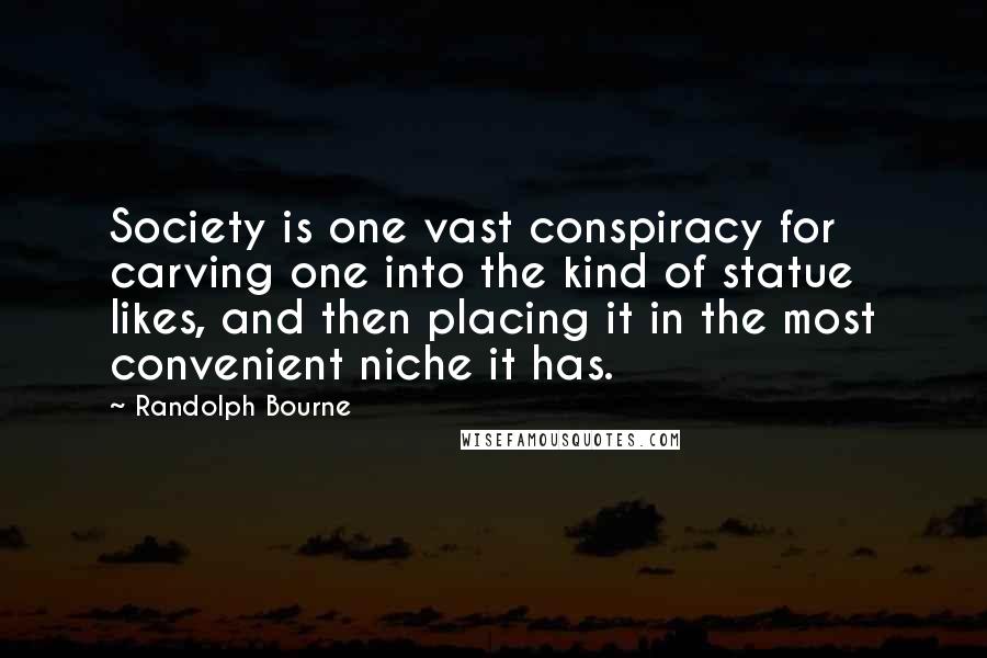 Randolph Bourne Quotes: Society is one vast conspiracy for carving one into the kind of statue likes, and then placing it in the most convenient niche it has.