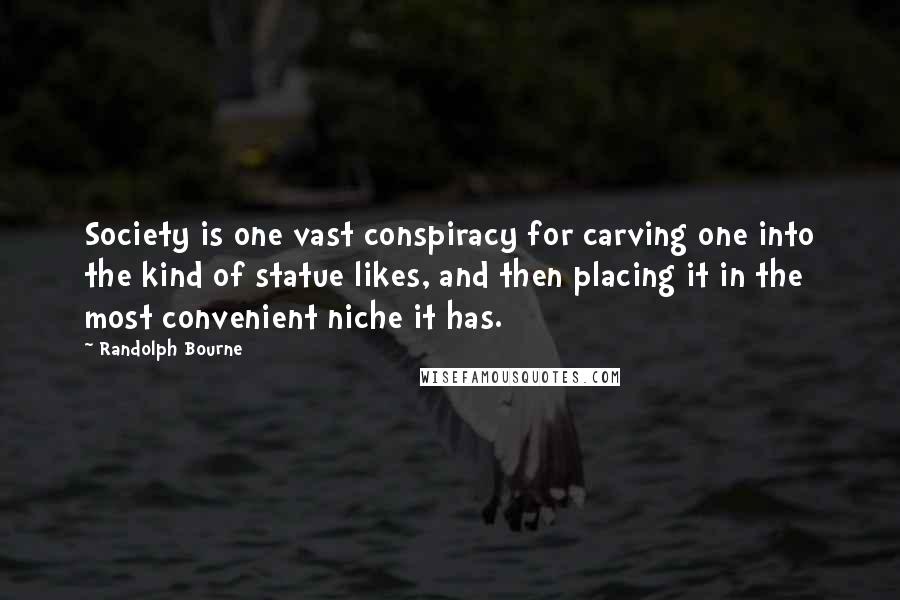 Randolph Bourne Quotes: Society is one vast conspiracy for carving one into the kind of statue likes, and then placing it in the most convenient niche it has.