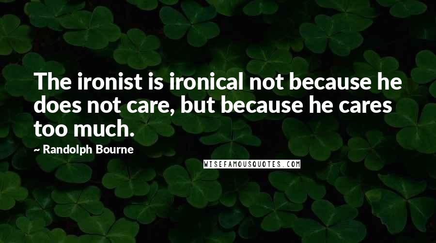 Randolph Bourne Quotes: The ironist is ironical not because he does not care, but because he cares too much.
