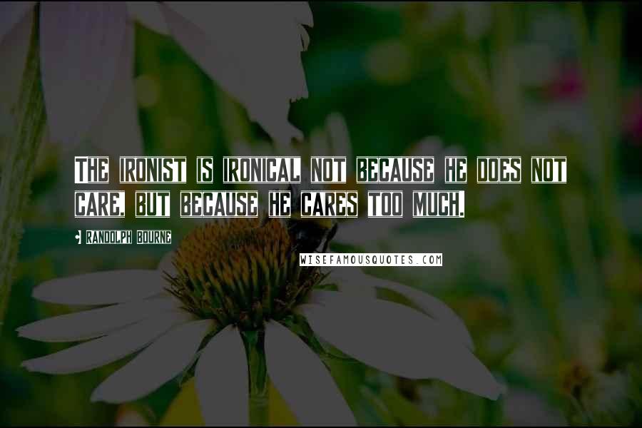 Randolph Bourne Quotes: The ironist is ironical not because he does not care, but because he cares too much.