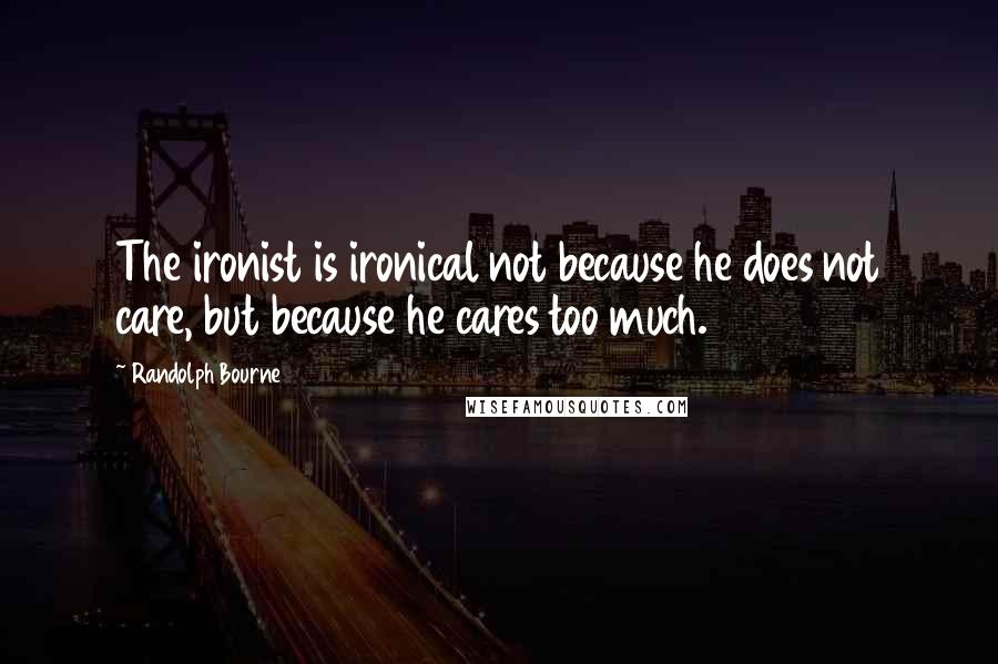 Randolph Bourne Quotes: The ironist is ironical not because he does not care, but because he cares too much.