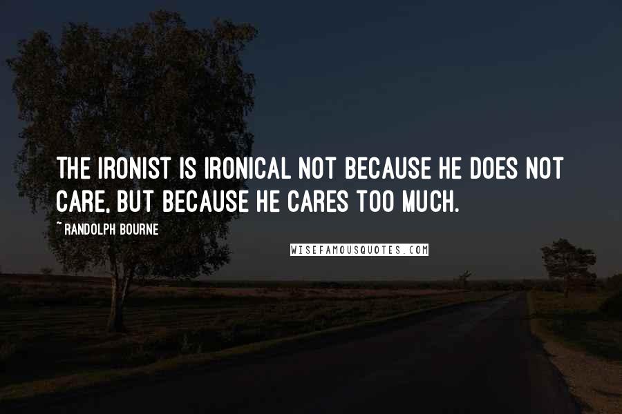 Randolph Bourne Quotes: The ironist is ironical not because he does not care, but because he cares too much.