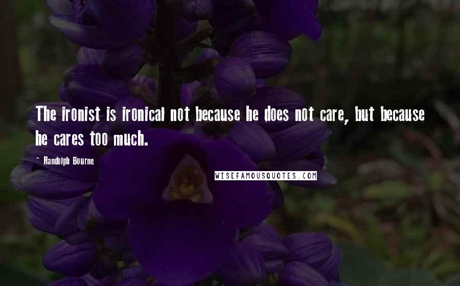 Randolph Bourne Quotes: The ironist is ironical not because he does not care, but because he cares too much.