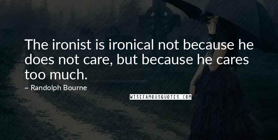 Randolph Bourne Quotes: The ironist is ironical not because he does not care, but because he cares too much.