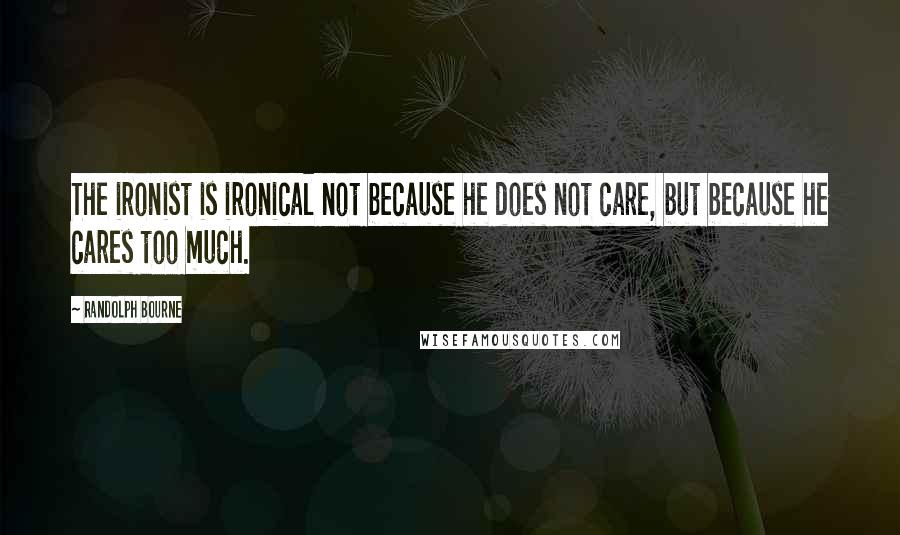 Randolph Bourne Quotes: The ironist is ironical not because he does not care, but because he cares too much.