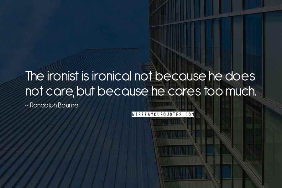 Randolph Bourne Quotes: The ironist is ironical not because he does not care, but because he cares too much.