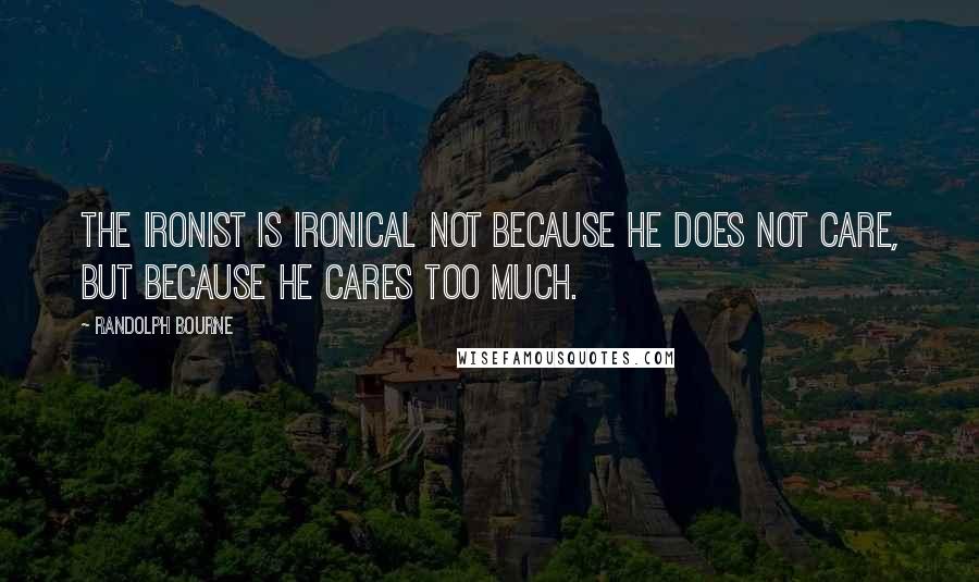 Randolph Bourne Quotes: The ironist is ironical not because he does not care, but because he cares too much.