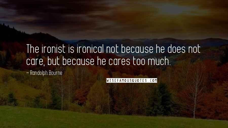 Randolph Bourne Quotes: The ironist is ironical not because he does not care, but because he cares too much.