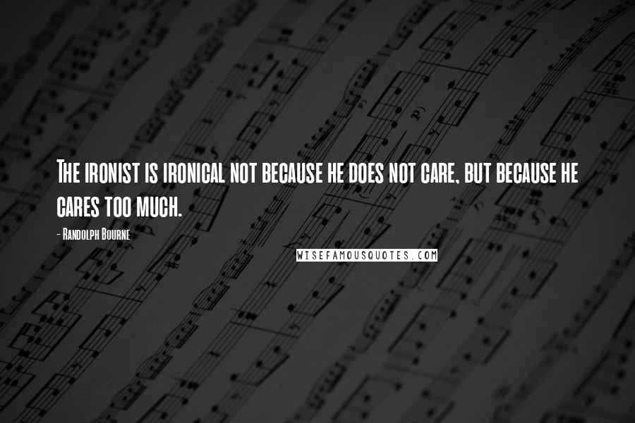 Randolph Bourne Quotes: The ironist is ironical not because he does not care, but because he cares too much.