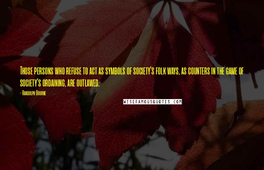 Randolph Bourne Quotes: Those persons who refuse to act as symbols of society's folk ways, as counters in the game of society's ordaining, are outlawed.