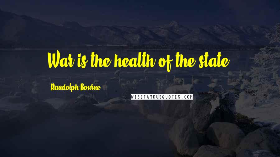 Randolph Bourne Quotes: War is the health of the state.