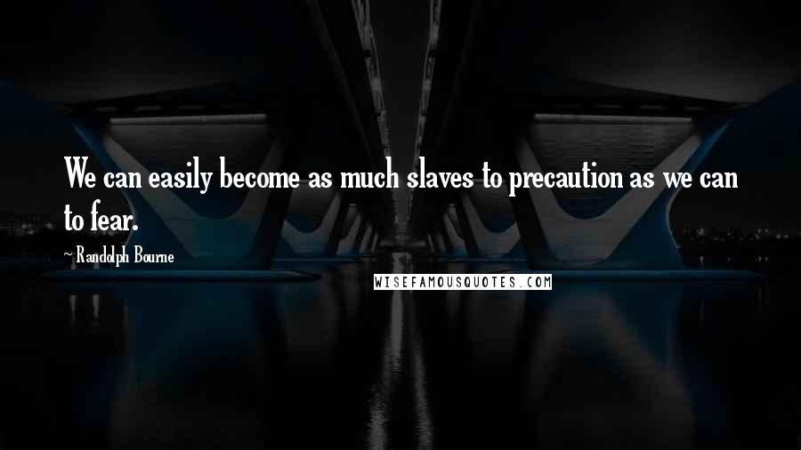 Randolph Bourne Quotes: We can easily become as much slaves to precaution as we can to fear.