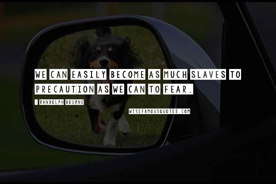 Randolph Bourne Quotes: We can easily become as much slaves to precaution as we can to fear.