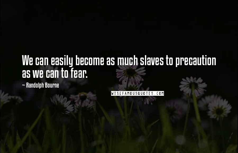 Randolph Bourne Quotes: We can easily become as much slaves to precaution as we can to fear.