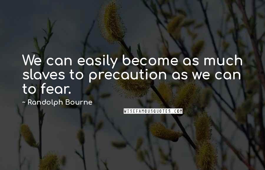 Randolph Bourne Quotes: We can easily become as much slaves to precaution as we can to fear.