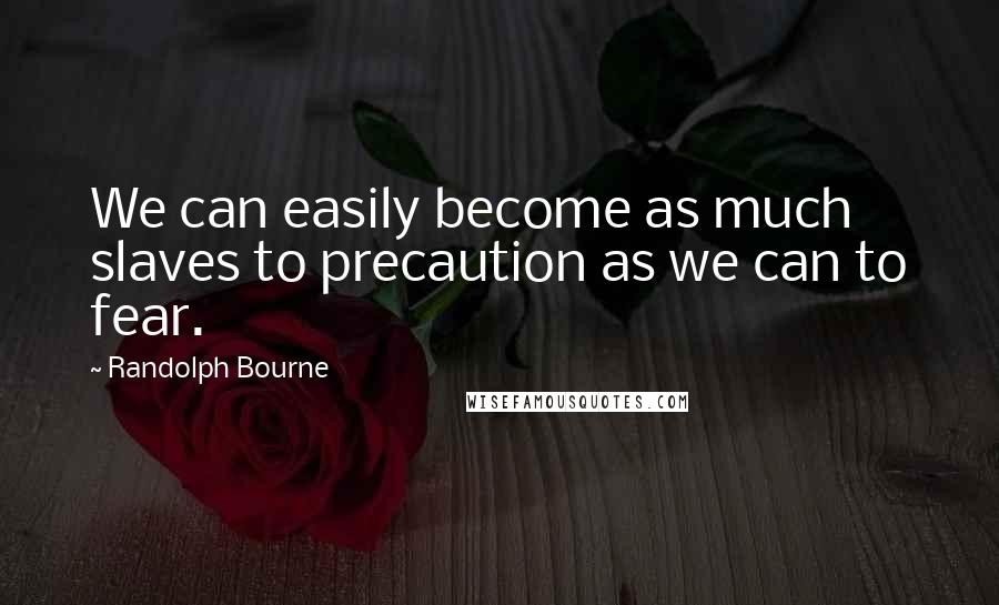 Randolph Bourne Quotes: We can easily become as much slaves to precaution as we can to fear.