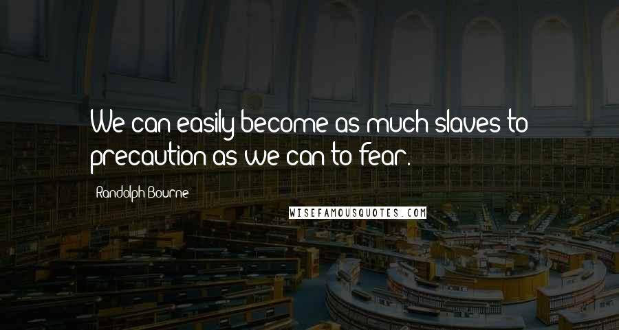 Randolph Bourne Quotes: We can easily become as much slaves to precaution as we can to fear.
