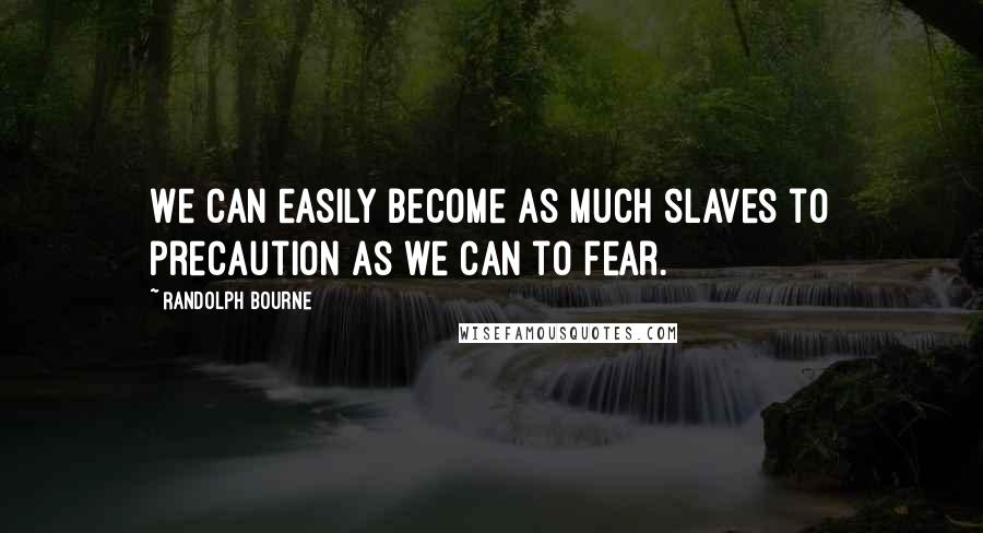 Randolph Bourne Quotes: We can easily become as much slaves to precaution as we can to fear.