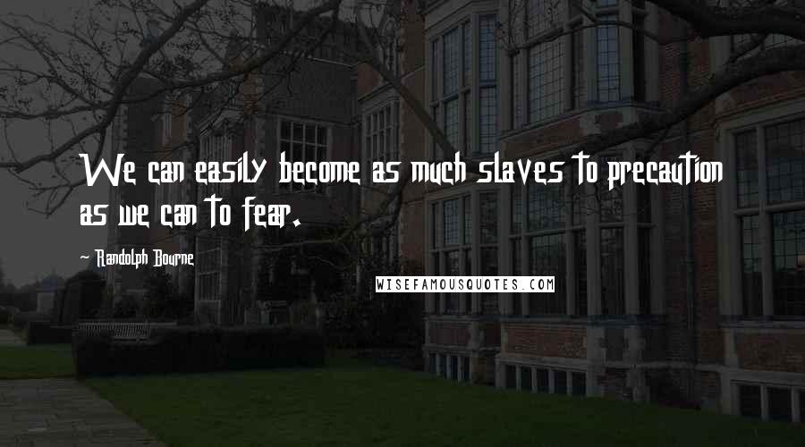 Randolph Bourne Quotes: We can easily become as much slaves to precaution as we can to fear.