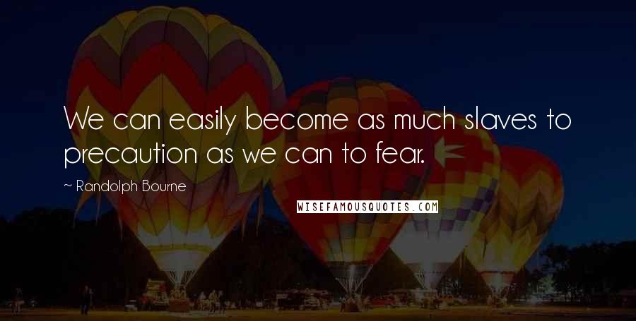 Randolph Bourne Quotes: We can easily become as much slaves to precaution as we can to fear.