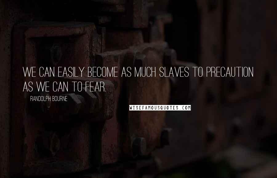 Randolph Bourne Quotes: We can easily become as much slaves to precaution as we can to fear.