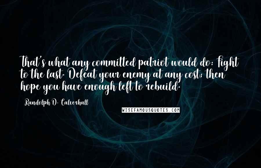 Randolph D. Calverhall Quotes: That's what any committed patriot would do: Fight to the last. Defeat your enemy at any cost; then hope you have enough left to rebuild.