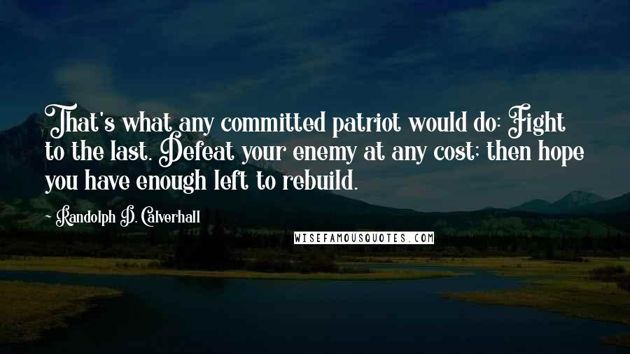 Randolph D. Calverhall Quotes: That's what any committed patriot would do: Fight to the last. Defeat your enemy at any cost; then hope you have enough left to rebuild.