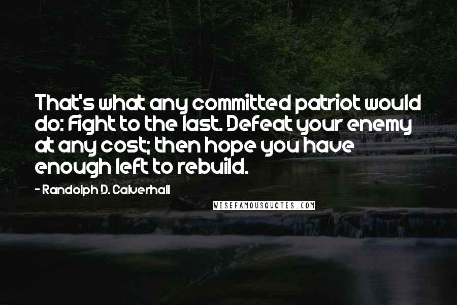 Randolph D. Calverhall Quotes: That's what any committed patriot would do: Fight to the last. Defeat your enemy at any cost; then hope you have enough left to rebuild.