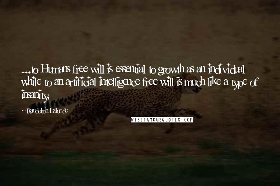 Randolph Lalonde Quotes: ...to Humans free will is essential to growth as an individual while to an artificial intelligence free will is much like a type of insanity.