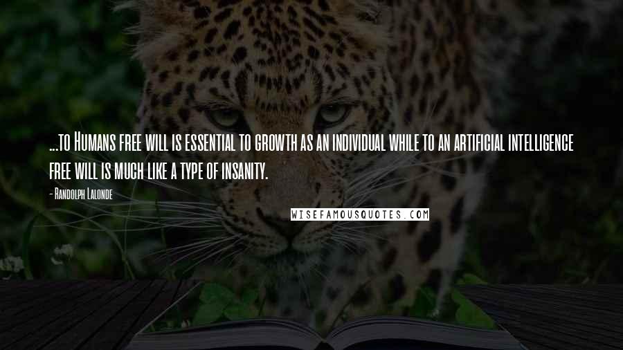 Randolph Lalonde Quotes: ...to Humans free will is essential to growth as an individual while to an artificial intelligence free will is much like a type of insanity.