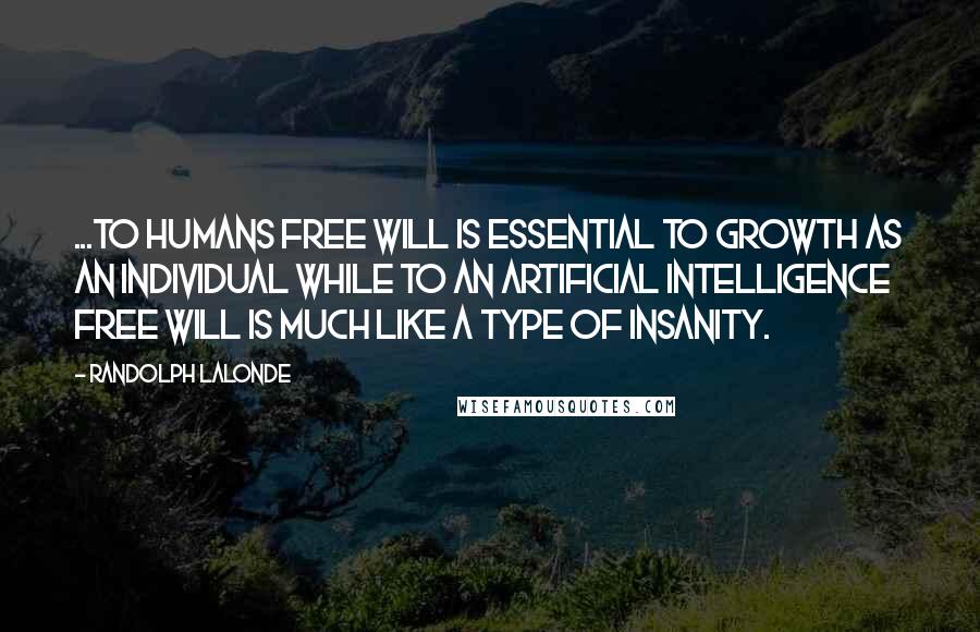 Randolph Lalonde Quotes: ...to Humans free will is essential to growth as an individual while to an artificial intelligence free will is much like a type of insanity.