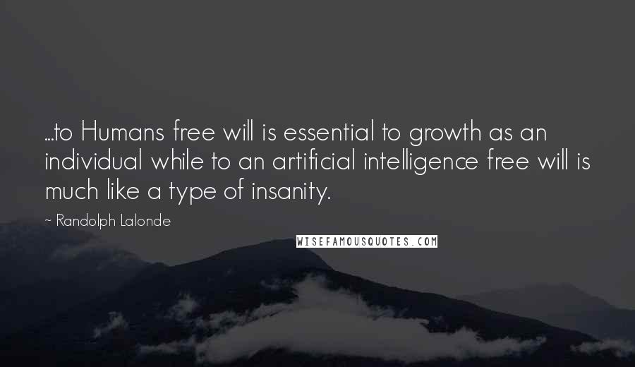 Randolph Lalonde Quotes: ...to Humans free will is essential to growth as an individual while to an artificial intelligence free will is much like a type of insanity.