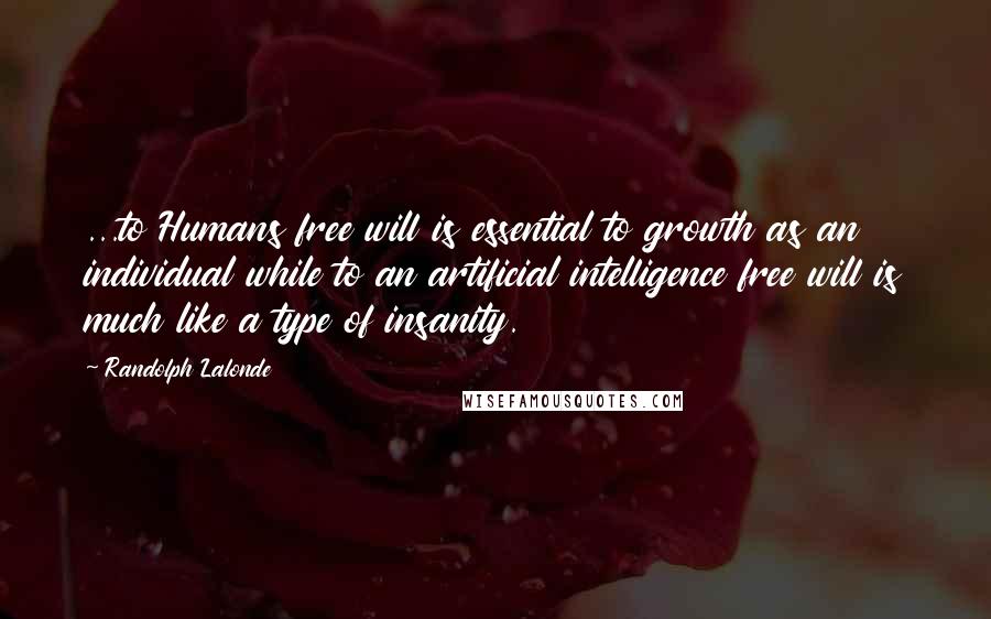 Randolph Lalonde Quotes: ...to Humans free will is essential to growth as an individual while to an artificial intelligence free will is much like a type of insanity.