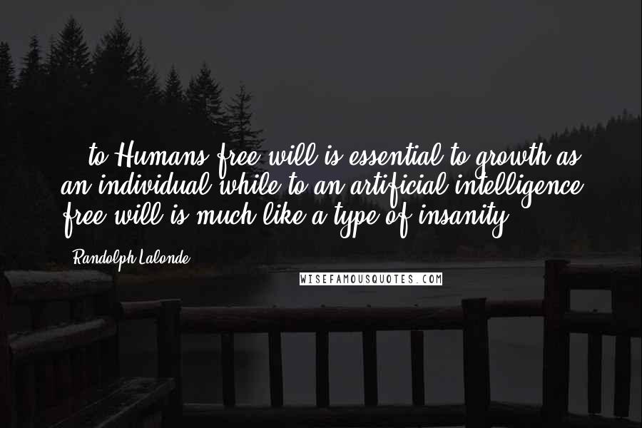Randolph Lalonde Quotes: ...to Humans free will is essential to growth as an individual while to an artificial intelligence free will is much like a type of insanity.
