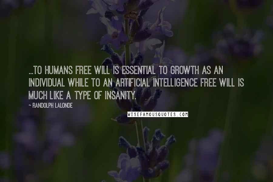 Randolph Lalonde Quotes: ...to Humans free will is essential to growth as an individual while to an artificial intelligence free will is much like a type of insanity.