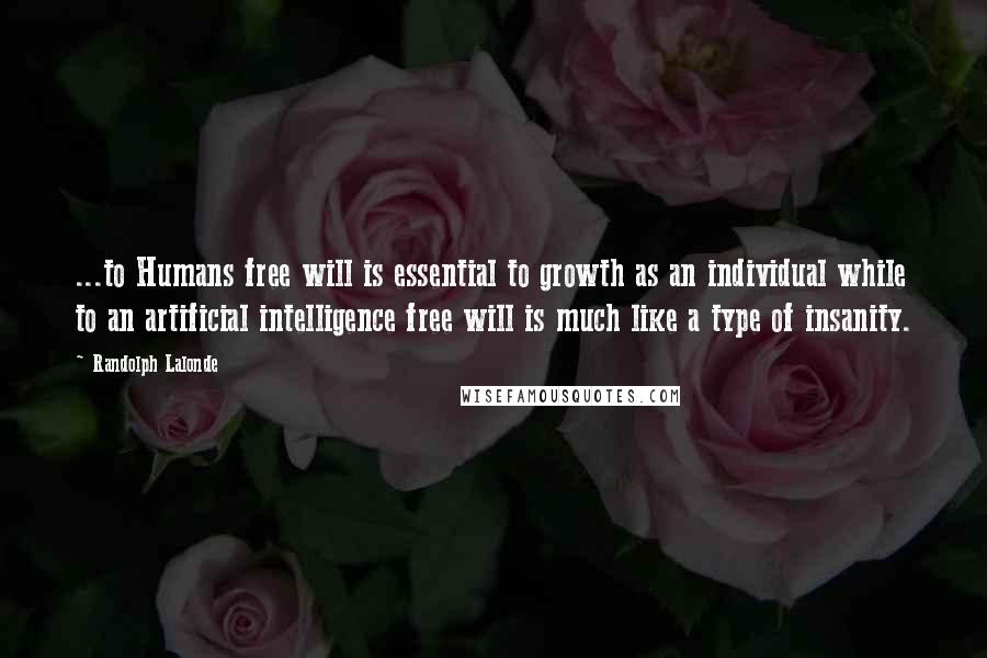 Randolph Lalonde Quotes: ...to Humans free will is essential to growth as an individual while to an artificial intelligence free will is much like a type of insanity.