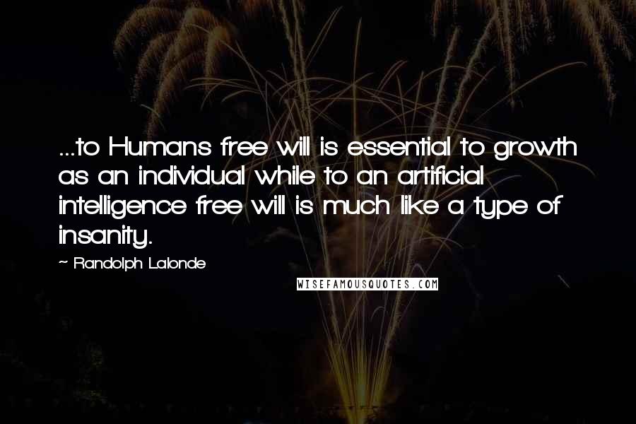 Randolph Lalonde Quotes: ...to Humans free will is essential to growth as an individual while to an artificial intelligence free will is much like a type of insanity.