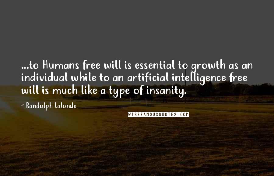 Randolph Lalonde Quotes: ...to Humans free will is essential to growth as an individual while to an artificial intelligence free will is much like a type of insanity.