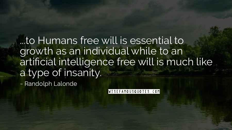 Randolph Lalonde Quotes: ...to Humans free will is essential to growth as an individual while to an artificial intelligence free will is much like a type of insanity.