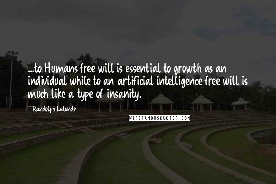 Randolph Lalonde Quotes: ...to Humans free will is essential to growth as an individual while to an artificial intelligence free will is much like a type of insanity.