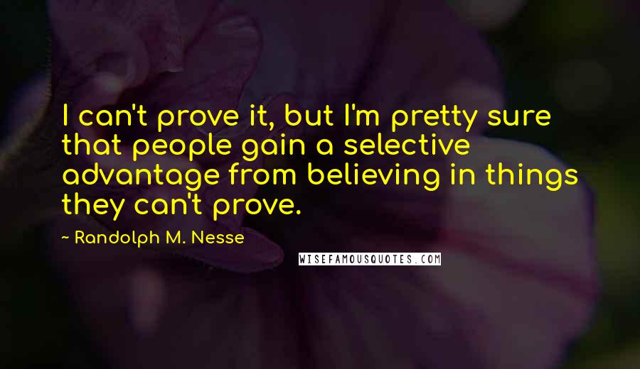 Randolph M. Nesse Quotes: I can't prove it, but I'm pretty sure that people gain a selective advantage from believing in things they can't prove.