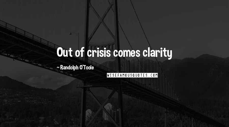 Randolph O'Toole Quotes: Out of crisis comes clarity