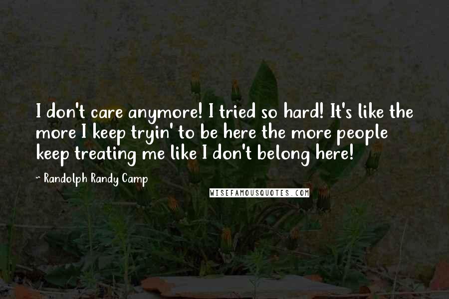 Randolph Randy Camp Quotes: I don't care anymore! I tried so hard! It's like the more I keep tryin' to be here the more people keep treating me like I don't belong here!