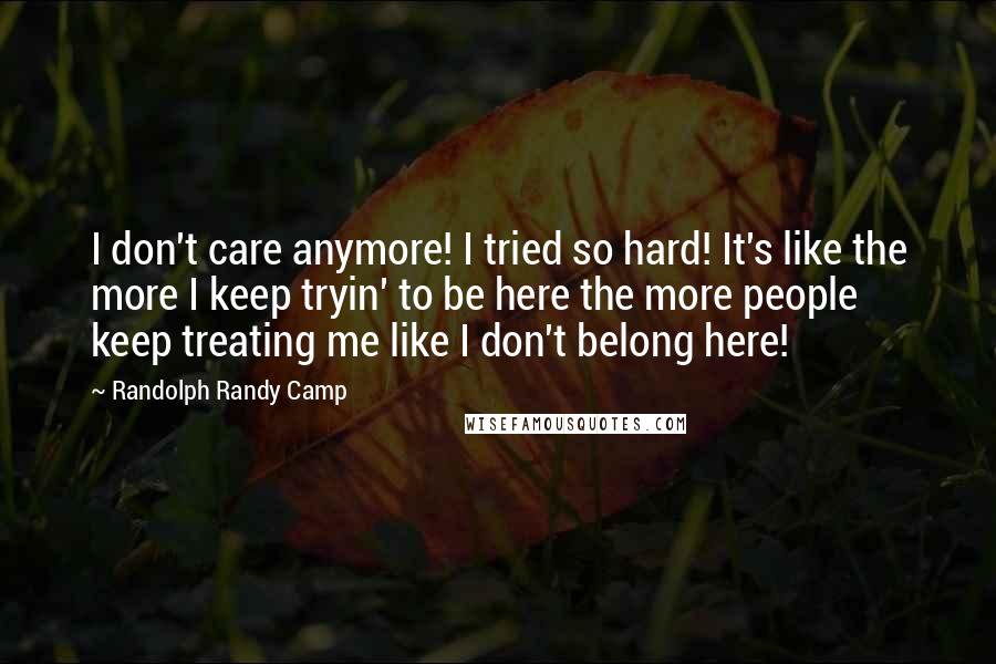Randolph Randy Camp Quotes: I don't care anymore! I tried so hard! It's like the more I keep tryin' to be here the more people keep treating me like I don't belong here!