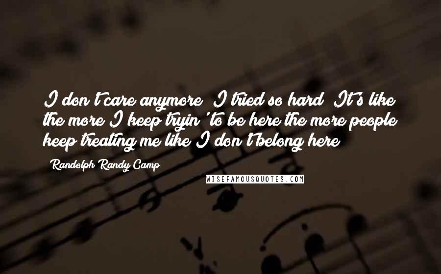 Randolph Randy Camp Quotes: I don't care anymore! I tried so hard! It's like the more I keep tryin' to be here the more people keep treating me like I don't belong here!