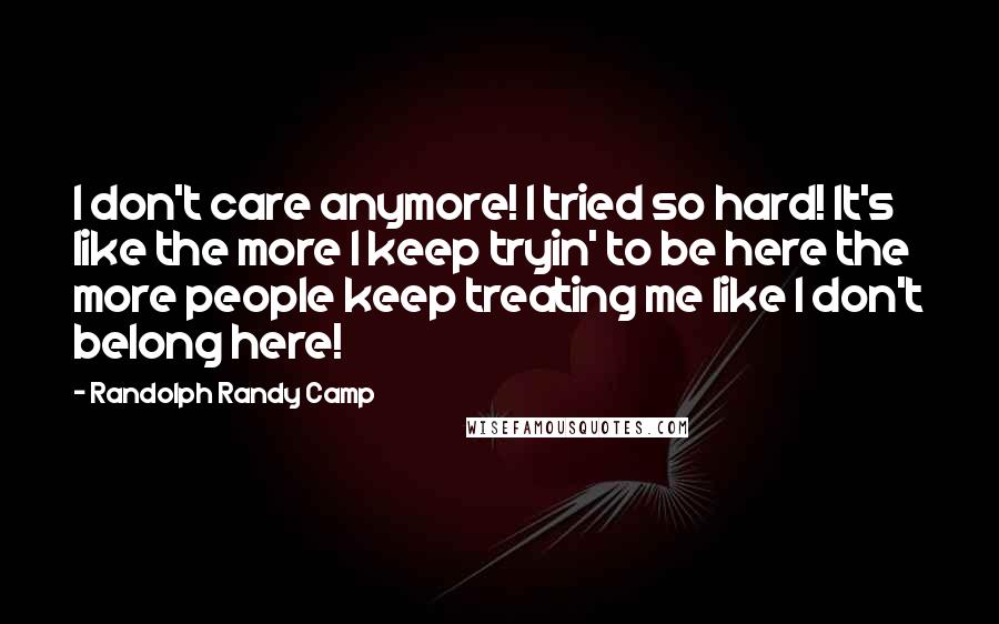 Randolph Randy Camp Quotes: I don't care anymore! I tried so hard! It's like the more I keep tryin' to be here the more people keep treating me like I don't belong here!