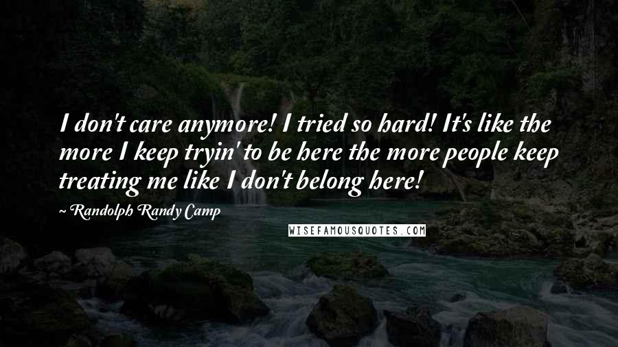 Randolph Randy Camp Quotes: I don't care anymore! I tried so hard! It's like the more I keep tryin' to be here the more people keep treating me like I don't belong here!